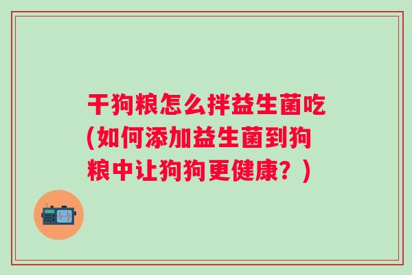 干狗粮怎么拌益生菌吃(如何添加益生菌到狗粮中让狗狗更健康？)