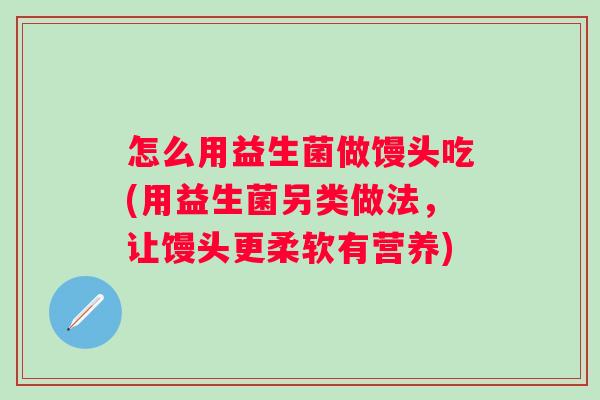 怎么用益生菌做馒头吃(用益生菌另类做法，让馒头更柔软有营养)