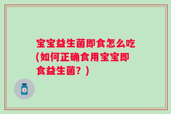 宝宝益生菌即食怎么吃(如何正确食用宝宝即食益生菌?) 宝宝益生菌即食怎么吃(如何正确食用宝宝即食益生菌?)