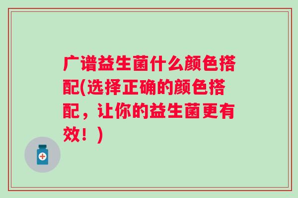 广谱益生菌什么颜色搭配(选择正确的颜色搭配，让你的益生菌更有效！)