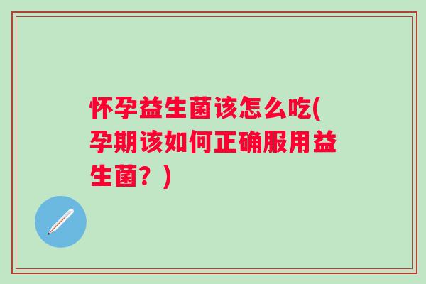 怀孕益生菌该怎么吃(孕期该如何正确服用益生菌?) 怀孕益生菌该怎么吃(孕期该如何正确服用益生菌?)