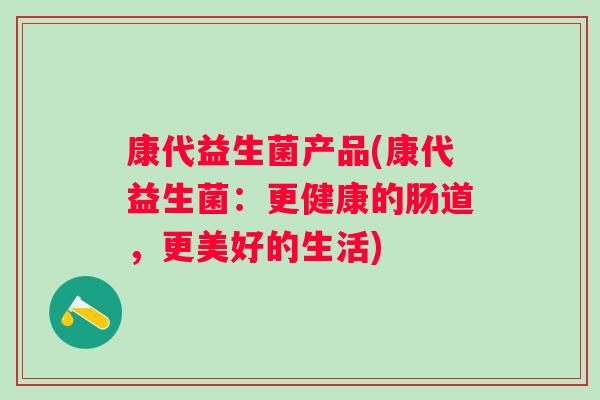 康代益生菌产品(康代益生菌:更健康的肠道,更美好的生活) 康代益生菌产品(康代益生菌:更健康的肠道,更美好的生活)