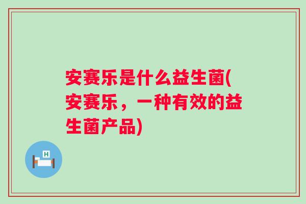 安赛乐是什么益生菌(安赛乐,一种有效的益生菌产品) 安赛乐是什么益生菌(安赛乐,一种有效的益生菌产品)