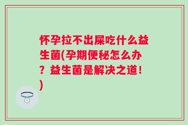 怀孕拉不出屎吃什么益生菌(孕期怎么办?益生菌是解决之道!) 怀孕拉不出屎吃什么益生菌(孕期怎么办?益生菌是解决之道!)