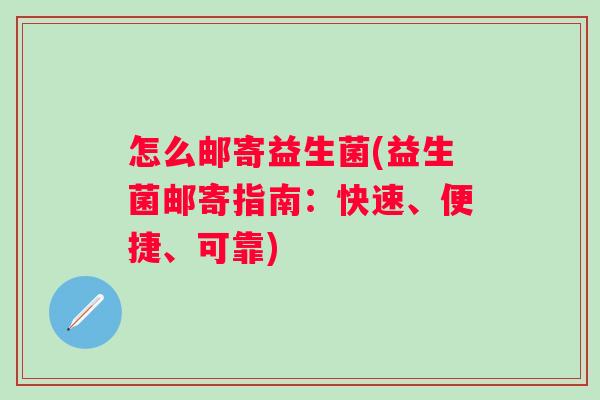 怎么邮寄益生菌(益生菌邮寄指南：快速、便捷、可靠)