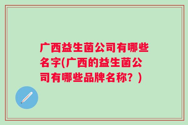 广西益生菌公司有哪些名字(广西的益生菌公司有哪些品牌名称？)