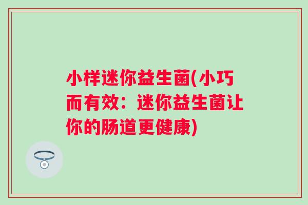 小样迷你益生菌(小巧而有效：迷你益生菌让你的肠道更健康)