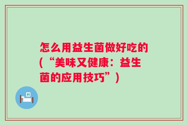 怎么用益生菌做好吃的(“美味又健康:益生菌的应用技巧”) 怎么用益生菌做好吃的(“美味又健康:益生菌的应用技巧”)
