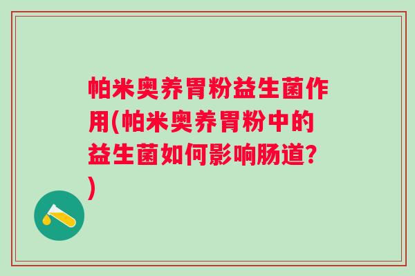 帕米奥养胃粉益生菌作用(帕米奥养胃粉中的益生菌如何影响肠道?) 帕米奥养胃粉益生菌作用(帕米奥养胃粉中的益生菌如何影响肠道?)