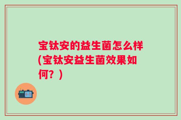 宝钛安的益生菌怎么样(宝钛安益生菌效果如何？)