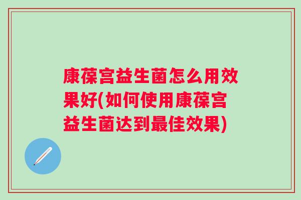 康葆宫益生菌怎么用效果好(如何使用康葆宫益生菌达到佳效果)