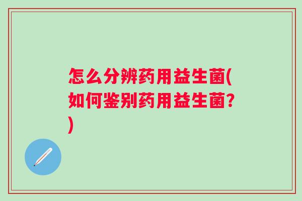 怎么分辨药用益生菌(如何鉴别药用益生菌?) 怎么分辨药用益生菌(如何鉴别药用益生菌?)