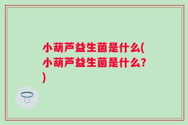 小葫芦益生菌是什么(小葫芦益生菌是什么?) 小葫芦益生菌是什么(小葫芦益生菌是什么?)
