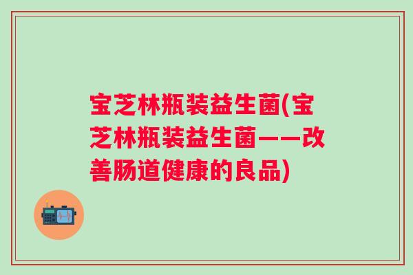 宝芝林瓶装益生菌(宝芝林瓶装益生菌——改善肠道健康的良品) 宝芝林瓶装益生菌(宝芝林瓶装益生菌——改善肠道健康的良品)