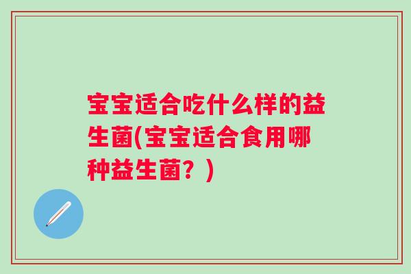 宝宝适合吃什么样的益生菌(宝宝适合食用哪种益生菌?) 宝宝适合吃什么样的益生菌(宝宝适合食用哪种益生菌?)