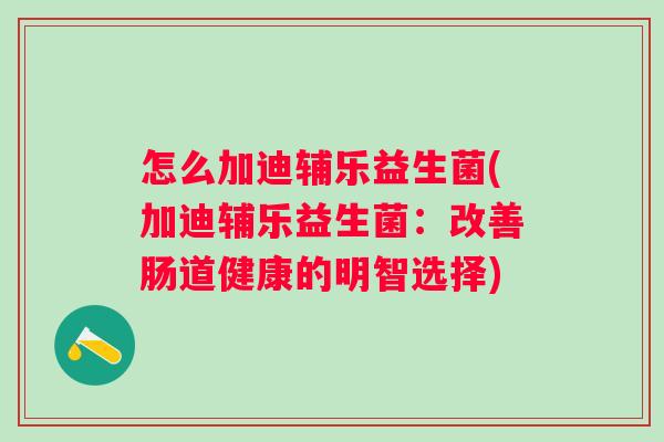 怎么加迪辅乐益生菌(加迪辅乐益生菌:改善肠道健康的明智选择) 怎么加迪辅乐益生菌(加迪辅乐益生菌:改善肠道健康的明智选择)