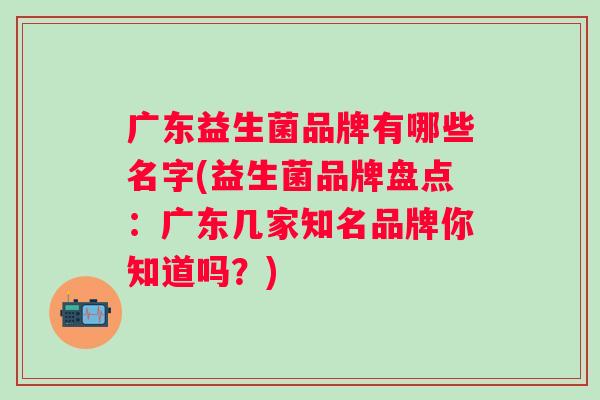 广东益生菌品牌有哪些名字(益生菌品牌盘点:广东几家知名品牌你知道吗?) 广东益生菌品牌有哪些名字(益生菌品牌盘点:广东几家知名品牌你知道吗?)