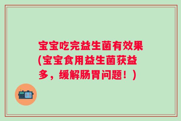 宝宝吃完益生菌有效果(宝宝食用益生菌获益多,缓解肠胃问题!) 宝宝吃完益生菌有效果(宝宝食用益生菌获益多,缓解肠胃问题!)