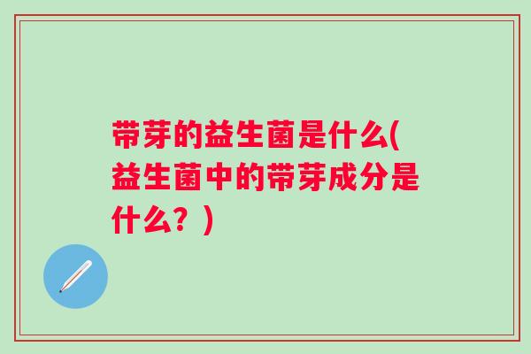 带芽的益生菌是什么(益生菌中的带芽成分是什么?) 带芽的益生菌是什么(益生菌中的带芽成分是什么?)