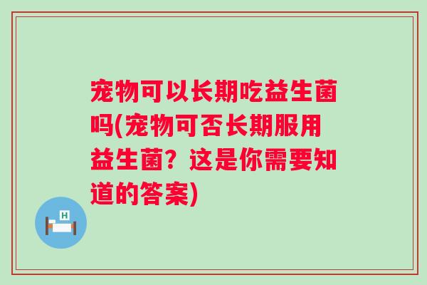 宠物可以长期吃益生菌吗(宠物可否长期服用益生菌？这是你需要知道的答案)