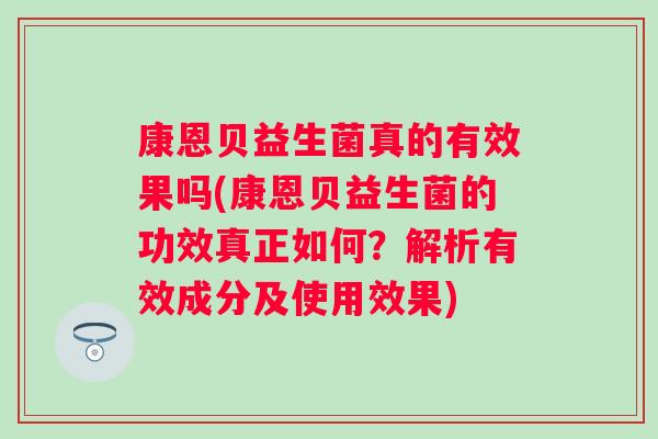 康恩贝益生菌真的有效果吗(康恩贝益生菌的功效真正如何？解析有效成分及使用效果)