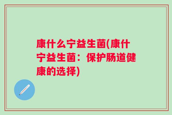 康什么宁益生菌(康什宁益生菌：保护肠道健康的选择)