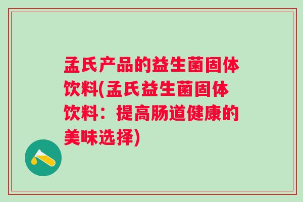 孟氏产品的益生菌固体饮料(孟氏益生菌固体饮料:提高肠道健康的美味选择) 孟氏产品的益生菌固体饮料(孟氏益生菌固体饮料:提高肠道健康的美味选择)