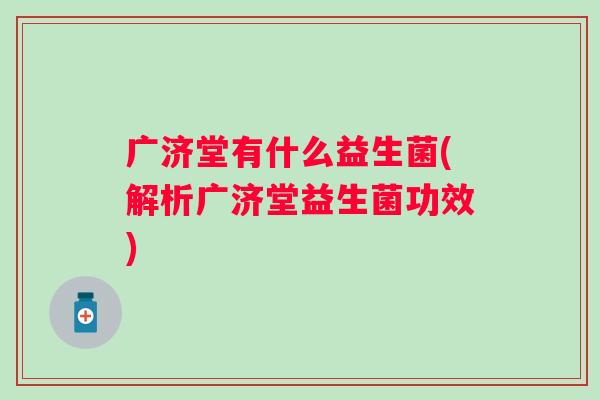 广济堂有什么益生菌(解析广济堂益生菌功效) 广济堂有什么益生菌(解析广济堂益生菌功效)
