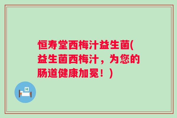 恒寿堂西梅汁益生菌(益生菌西梅汁,为您的肠道健康加冕!) 恒寿堂西梅汁益生菌(益生菌西梅汁,为您的肠道健康加冕!)
