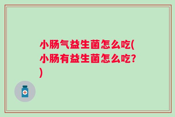 小肠气益生菌怎么吃(小肠有益生菌怎么吃?) 小肠气益生菌怎么吃(小肠有益生菌怎么吃?)