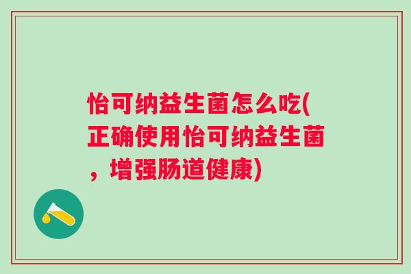 怡可纳益生菌怎么吃(正确使用怡可纳益生菌,增强肠道健康) 怡可纳益生菌怎么吃(正确使用怡可纳益生菌,增强肠道健康)