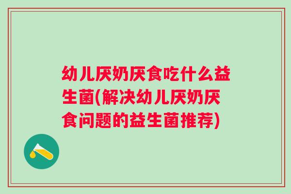 幼儿厌奶厌食吃什么益生菌(解决幼儿厌奶厌食问题的益生菌推荐)