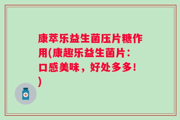 康萃乐益生菌压片糖作用(康趣乐益生菌片:口感美味,好处多多!) 康萃乐益生菌压片糖作用(康趣乐益生菌片:口感美味,好处多多!)
