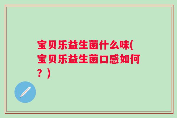 宝贝乐益生菌什么味(宝贝乐益生菌口感如何?) 宝贝乐益生菌什么味(宝贝乐益生菌口感如何?)