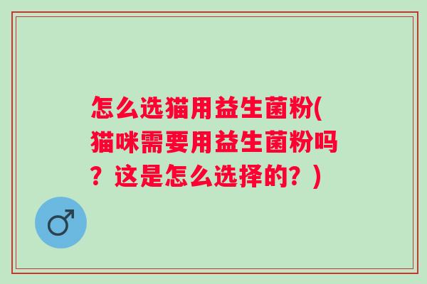 怎么选猫用益生菌粉(猫咪需要用益生菌粉吗？这是怎么选择的？)
