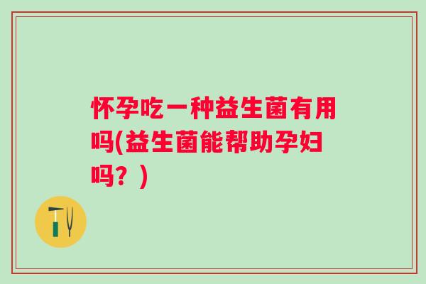 怀孕吃一种益生菌有用吗(益生菌能帮助孕妇吗?) 怀孕吃一种益生菌有用吗(益生菌能帮助孕妇吗?)