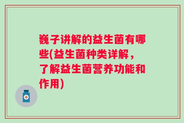 巍子讲解的益生菌有哪些(益生菌种类详解,了解益生菌营养功能和作用) 巍子讲解的益生菌有哪些(益生菌种类详解,了解益生菌营养功能和作用)