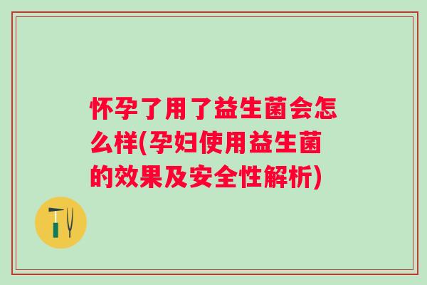 怀孕了用了益生菌会怎么样(孕妇使用益生菌的效果及安全性解析)