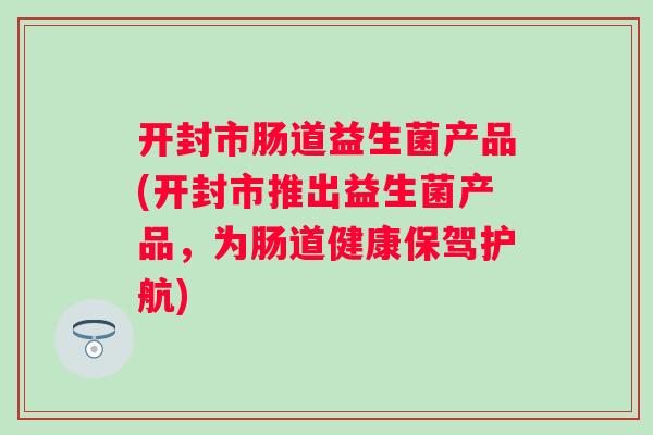开封市肠道益生菌产品(开封市推出益生菌产品,为肠道健康保驾护航) 开封市肠道益生菌产品(开封市推出益生菌产品,为肠道健康保驾护航)