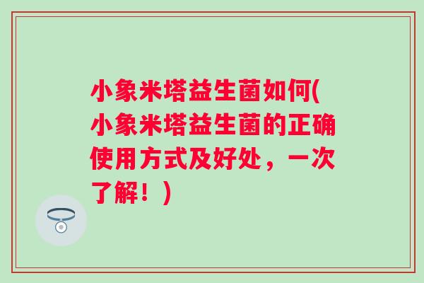 小象米塔益生菌如何(小象米塔益生菌的正确使用方式及好处,一次了解!) 小象米塔益生菌如何(小象米塔益生菌的正确使用方式及好处,一次了解!)