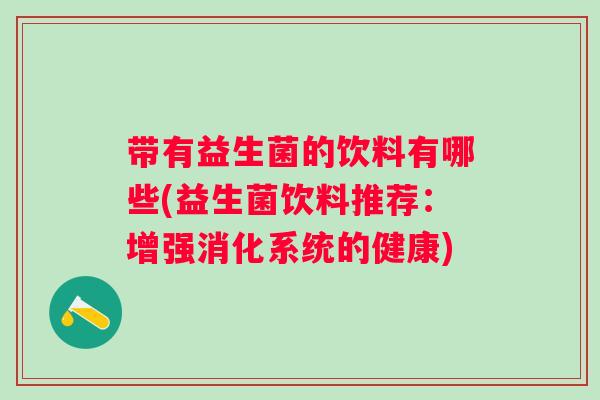 带有益生菌的饮料有哪些(益生菌饮料推荐:增强消化系统的健康) 带有益生菌的饮料有哪些(益生菌饮料推荐:增强消化系统的健康)