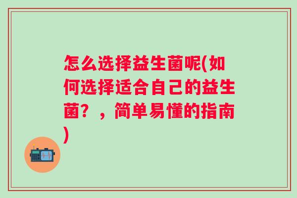 怎么选择益生菌呢(如何选择适合自己的益生菌?,简单易懂的指南) 怎么选择益生菌呢(如何选择适合自己的益生菌?,简单易懂的指南)