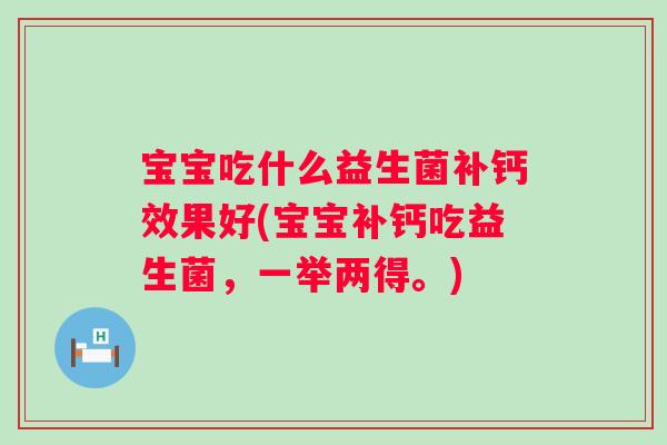 宝宝吃什么益生菌补钙效果好(宝宝补钙吃益生菌,一举两得。) 宝宝吃什么益生菌补钙效果好(宝宝补钙吃益生菌,一举两得。)