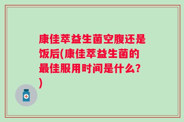 康佳萃益生菌空腹还是饭后(康佳萃益生菌的佳服用时间是什么?) 康佳萃益生菌空腹还是饭后(康佳萃益生菌的佳服用时间是什么?)