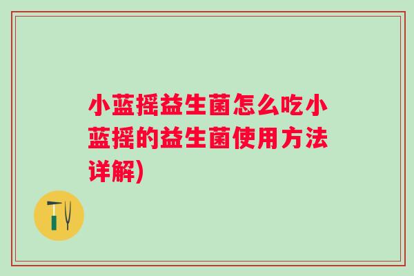 小蓝摇益生菌怎么吃小蓝摇的益生菌使用方法详解) 小蓝摇益生菌怎么吃小蓝摇的益生菌使用方法详解)