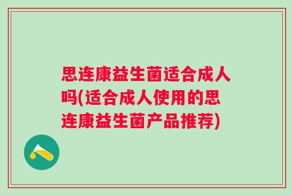 思连康益生菌适合成人吗(适合成人使用的思连康益生菌产品推荐) 思连康益生菌适合成人吗(适合成人使用的思连康益生菌产品推荐)
