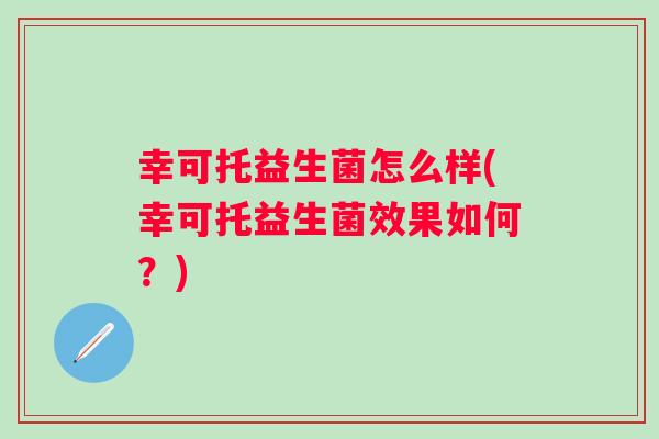幸可托益生菌怎么样(幸可托益生菌效果如何?) 幸可托益生菌怎么样(幸可托益生菌效果如何?)