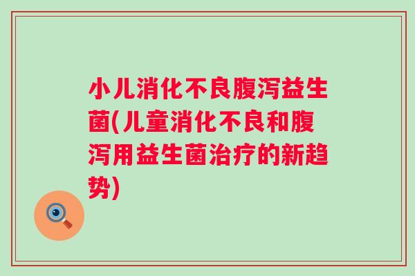 小儿益生菌(儿童和用益生菌的新趋势)