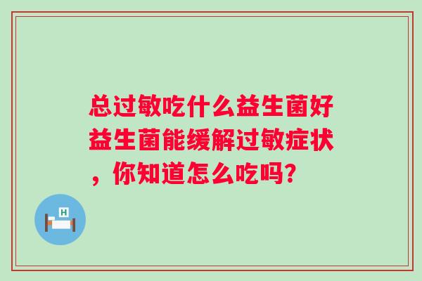 总吃什么益生菌好益生菌能缓解症状，你知道怎么吃吗？