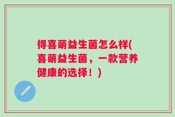 得喜萌益生菌怎么样(喜萌益生菌,一款营养健康的选择!) 得喜萌益生菌怎么样(喜萌益生菌,一款营养健康的选择!)